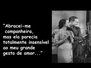 “Abracei-me
companheira,
mas ela parecia
totalmente insensível
ao meu grande
gesto de amor...”
 