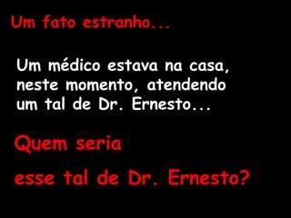 Um fato estranho...
Um médico estava na casa,
neste momento, atendendo
um tal de Dr. Ernesto...
Quem seria
esse tal de Dr. Ernesto?
 