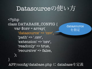 Datasource
<?php
class DATABASE_CONFIG {	    datasource
   var $csv = array(
   	 'datasource' => 'csv',
      'path' => '.csv',
      'extension' => 'csv',
      'readonly' => true,
      'recursive' => false,
   );
}
APP/conﬁg/database.php database
 