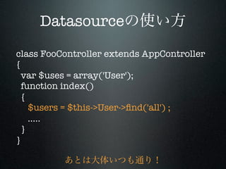 Datasource

class FooController extends AppController
{
  var $uses = array('User');
  function index()
  {	
     $users = $this->User->ﬁnd('all') ;
     .....
  }
}
 