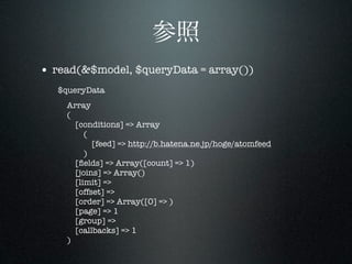 • read(&$model, $queryData = array())
   $queryData
    Array
    (
      [conditions] => Array
         (
           [feed] => http://b.hatena.ne.jp/hoge/atomfeed
         )
      [ﬁelds] => Array([count] => 1)
      [joins] => Array()
      [limit] =>
      [offset] =>
      [order] => Array([0] => )
      [page] => 1
      [group] =>
      [callbacks] => 1
    )
 