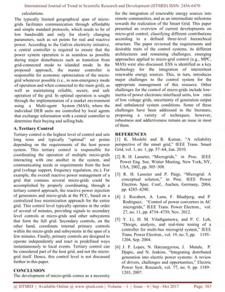 International Journal of Trend in Scientific Research and Development (IJTSRD) ISSN: 2456-6470
@ IJTSRD | Available Online @ www.ijtsrd.com | Volume – 1 | Issue – 6 | Sep - Oct 2017 Page: 383
calculations.
The typically limited geographical span of micro-
grids facilitates communication through affordable
and simple standard protocols, which needs to be of
low bandwidth and only for slowly changing
parameters, such as set points for real and reactive
power. According to the Galvin electricity initiative,
a central controller is required to ensure that the
power system operation is as seamless as possible
during major disturbances such as transition from
grid-connected mode to islanded mode. In the
proposed approach, the master controller is
responsible for economic optimization of the micro-
grid whenever possible (i.e., in non-emergency mode
of operation and when connected to the main grid), as
well as maintaining reliable, secure, and safe
operation of the grid. In optimal operation is sought
through the implementation of a market environment
using a Multi-agent System (MAS), where the
individual DER units are controlled by local agents
that exchange information with a central controller to
determine their buying and selling bids.
A. Tertiary Control
Tertiary control is the highest level of control and sets
long term and typically “optimal” set points
depending on the requirements of the host power
system. This tertiary control is responsible for
coordinating the operation of multiple micro-grids
interacting with one another in the system, and
communicating needs or requirements from the host
grid (voltage support, frequency regulation, etc.). For
example, the overall reactive power management of a
grid that contains several micro-grids could be
accomplished by properly coordinating, through a
tertiary control approach, the reactive power injection
of generators and micro-grids at the PCC, based on a
centralized loss minimization approach for the entire
grid. This control level typically operates in the order
of several of minutes, providing signals to secondary
level controls at micro-grids and other subsystems
that form the full grid. Secondary controls, on the
other hand, coordinate internal primary controls
within the micro-grids and subsystems in the span of a
few minutes. Finally, primary controls are designed to
operate independently and react in predefined ways
instantaneously to local events. Tertiary control can
be considered part of the host grid, and not the micro-
grid itself. Hence, this control level is not discussed
further in this paper.
CONCLUSION
The development of micro-grids comes as a necessity
for the integration of renewable energy sources into
remote communities, and as an intermediate milestone
towards the realization of the Smart Grid. This paper
presented an overview of current developments on
micro-grid control, classifying different contributions
according to a defined three-level hierarchical
structure. The paper reviewed the requirements and
desirable traits of the control systems, its different
architectures and remaining challenges; emerging
approaches applied to micro-grid control (e.g., MPC,
MAS) were also discussed. ESS is identified as a key
technology for the integration of intermittent
renewable energy sources. This, in turn, introduces
major challenges to the control system for the
appropriate management of this resource. Other
challenges for the control of micro-grids include low-
inertia of power electronic-interfaced units, low ratio
of low voltage grids, uncertainty of generation output
and unbalanced system conditions. Some of these
challenges have been addressed in the literature,
proposing a variety of techniques; however,
robustness and addictiveness remain an issue in most
of them.
REFERENCES
[1] K. Moslehi and R. Kumar, “A reliability
perspective of the smart grid,” IEEE Trans. Smart
Grid, vol. 1, no. 1, pp. 57–64, Jun. 2010.
[2] R. H. Lasseter, “Microgrids,” in Proc. IEEE
Power Eng. Soc. Winter Meeting, New York, NY,
USA, 2002, pp. 305–308.
[3] R. H. Lasseter and P. Paigi, “Microgrid: A
conceptual solution,” in Proc. IEEE Power
Electron. Spec. Conf., Aachen, Germany, 2004,
pp. 4285–4290.
[4] J. Rocabert, A. Luna, F. Blaabjerg, and P.
Rodriguez, “Control of power converters in AC
microgrids,” IEEE Trans. Power Electron., vol.
27, no. 11, pp. 4734–4739, Nov. 2012.
[5] Y. Li, D. M. Vilathgamuwa, and P. C. Loh,
“Design, analysis, and real-time testing of a
controller for multi-bus microgrid system,” IEEE
Trans. Power Electron., vol. 19, no. 5, pp. 1195–
1204, Sep. 2004.
[6] J. P. Lopes, N. Hatziargyriou, J. Mutale, P.
Djapic, and N. Jenkins, “Integrating distributed
generation into electric power systems: A review
of drivers, challenges and opportunities,” Electric
Power Syst. Research, vol. 77, no. 9, pp. 1189–
1203, 2007.
 