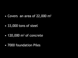 Covers  an area of 22,000 m 2 33,000 tons of steel 120,000 m 3  of concrete  7000 foundation Piles 