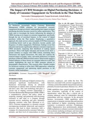 International Journal of Trend in Scientific Research and Development (IJTSRD)
Volume 8 Issue 1, January-February 2024 Available Online: www.ijtsrd.com e-ISSN: 2456 – 6470
@ IJTSRD | Unique Paper ID – IJTSRD62400 | Volume – 8 | Issue – 1 | Jan-Feb 2024 Page 293
The Impact of CRM Strategies on Digital Purchasing Decisions: A
Study of Consumer Engagement via Newsfeeds in the Thai Market
Natworadee Chinnapakjarusiri, Tanpat Kraiwanit, Aishath Rafiyya
Faculty of Economics, Rangsit University, Pathum Thani, Thailand
ABSTRACT
As businesses increasingly deploy Customer Relationship
Management (CRM) strategies for personalized customer
engagement through newsfeeds, understanding their impact on digital
purchasing decisions becomes crucial for online optimization. This
study aims to investigate the factors influencing the adoption of
CRM, focusing on its impact on customer engagement, specifically
through the use of newsfeed features, in the context of digital
purchases within the Thai market. Employing a quantitative
approach, this study surveys a diverse sample of 478 Thai consumers,
considering factors such as age, education, income, gender, and
frequency of online engagement. Preliminary findings reveal that
education and income significantly influence consumer responses to
CRM newsfeeds, impacting their likelihood of making digital
purchases. Those with higher education and income levels show a
greater tendency to engage with CRM content, translating these
interactions into digital transactions. The study also explores the
nuanced impact of gender, status, and media preferences on digital
purchases within the CRM newsfeed context. Initial results suggest a
limited influence of these factors on consumer behavior in the Thai
market, highlighting the need for CRM strategies tailored to
demographic characteristics. This research offers valuable insights
for businesses seeking to refine their CRM approaches, enhancing
customer engagement and optimizing digital purchases in the
dynamic online marketplace.
KEYWORDS: Customer Engagement, CRM Newsfeed, Digital
Purchases
How to cite this paper: Natworadee
Chinnapakjarusiri | Tanpat Kraiwanit |
Aishath Rafiyya "The Impact of CRM
Strategies on Digital Purchasing
Decisions: A Study of Consumer
Engagement via Newsfeeds in the Thai
Market" Published
in International
Journal of Trend in
Scientific Research
and Development
(ijtsrd), ISSN:
2456-6470,
Volume-8 | Issue-1,
February 2024, pp.293-297, URL:
www.ijtsrd.com/papers/ijtsrd62400.pdf
Copyright © 2024 by author (s) and
International Journal of Trend in
Scientific Research and Development
Journal. This is an
Open Access article
distributed under the
terms of the Creative Commons
Attribution License (CC BY 4.0)
(http://creativecommons.org/licenses/by/4.0)
INTRODUCTION
In recent years, the landscape of digital commerce has
undergone significant transformations, with
businesses increasingly relying on advanced
technologies to enhance their customer interactions
and drive sales. One such technology that plays a
crucial role in shaping customer relationships is
Customer Relationship Management (CRM). CRM is
a comprehensive process and policy aimed at
acquiring, retaining, and partnering with discerning
customers to add value to a company through
customer service, marketing, and sales, ultimately
obtaining customer value back (Binsaeed et al.,
2023). Customer engagement is a dynamic concept
encompassing emotional, behavioral, and cognitive
processes that lead to direct interaction with a
company. It is characterized by customers' behaviors,
attitudes, and their level of connectedness to other
customers, employees, and within the firm. The
behaviors associated with customer engagement are
voluntary actions that underlie transactional activities,
primarily focused on purchases (Kumar et al., 2019).
CRM capabilities have gained significant attention
from researchers, especially in the context of
digitalization, where they play a critical role in
creating enhanced value for stakeholders through
relationships with key customers. In the advanced
business environment, CRM capabilities allow
organizations to integrate customer data and transition
from traditional to digital, stimulating electronic
commerce (e-commerce) activities (Varadarajan,
2020). Organizations have predominantly adopted
CRM mechanisms to enhance customer relationships
and accelerate marketing techniques and innovation
activities, including CRM centers (Agnihotri, 2020).
IJTSRD62400
 