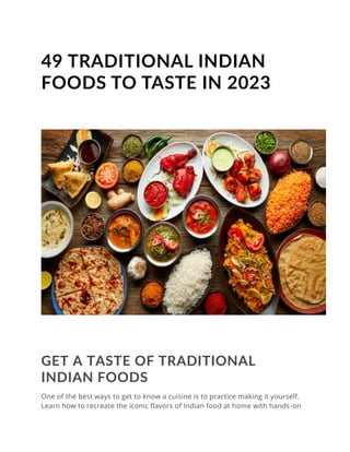 49 TRADITIONAL INDIAN
FOODS TO TASTE IN 2023
GET A TASTE OF TRADITIONAL
INDIAN FOODS
One of the best ways to get to know a cuisine is to practice making it yourself.
Learn how to recreate the iconic flavors of Indian food at home with hands-on
 