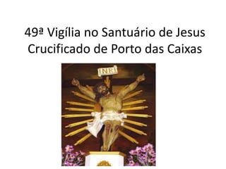 49ª Vigília no Santuário de Jesus
Crucificado de Porto das Caixas
 