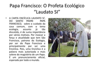 Papa Francisco: O Profeta Ecológico
“Laudato SI”
• A CARTA ENCÍCLICA LAUDATO SI’,
DO SANTO PADRE PAPA
FRANCISCO, sobre o c...