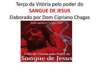 Terço da Vitória pelo poder do
SANGUE DE JESUS
Elaborado por Dom Cipriano Chagas
 