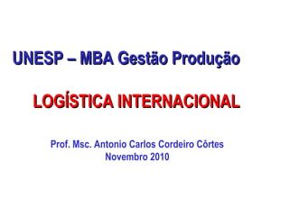 UNESP – MBA Gestão ProduçãoUNESP – MBA Gestão Produção
LOGÍSTICA INTERNACIONALLOGÍSTICA INTERNACIONAL
Prof. Msc. Antonio Carlos Cordeiro Côrtes
Novembro 2010
 