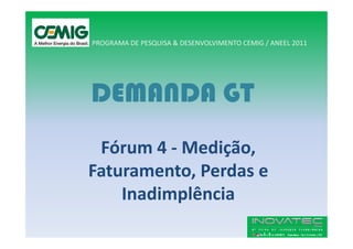 PROGRAMA DE PESQUISA & DESENVOLVIMENTO CEMIG / ANEEL 2011




DEMANDA GT
 Fórum 4 - Medição,
Faturamento, Perdas e
    Inadimplência
 