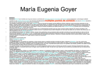 María Eugenia Goyer Multitáctil Multitáctil [1]   [2]   [3]  es el nombre con el que se conoce a una técnica de  interacción persona-computador  y al  hardware  que la implementa. La tecnología multitáctil consiste en una  pantalla táctil  o  touchpad  que reconoce simultáneamente  múltiples puntos de contacto , así como el  software  asociado a esta que permite interpretar dichas interacciones simultáneas. Las pantallas multitáctiles pueden ser de origen  capacitivo  (como con las que se equipan muchos teléfonos móviles modernos y que se accionan solamente con los dedos). También pueden estar formadas por una matriz de sensores ópticos. La característica más importante es que permiten obtener la posición de varios puntos de contacto sobre ella de manera simultánea. A menudo también permite calcular la presión o el ángulo de cada uno de los puntos de contacto de forma independiente, lo que permite hacer gestos e interactuar con varios dedos o manos de manera simultánea (de manera similar a los  acordes de Mouse ) y proveer así de una interacción más rica a través de  gestos  mucho más intuitivos. Dependiendo del tamaño del dispositivo, algunos de éstos son lo suficientemente grandes para que varios usuarios puedan utilizarlos de manera simultánea. Otro aspecto importante de esta técnica es que permite realizar zooms en la aplicación que se esté manejando con sólo usar dos dedos de una manera más directa que con otros dispositivos como el  ratón [6]  o el  estilo . [7] Las investigaciones actuales van dirigidas a intentar calcular otros parámetros como por ejemplo saber qué dedo concreto es el que está tocando en cada una de las posiciones (por ejemplo el  pulgar , el  índice , etc.). La captura por sensores ópticos además de reconocer el tacto con los dedos reconoce otros objetos con los que el usuario quiera interactuar como lápices, varas e inclusive pelotas de hule espuma por ejemplo. Utilizando el software adecuado varios usuarios pueden trabajar o jugar aventando objetos a la pantalla en un juego de [[tiro al blanco por ejemplo] [8 Pantalla táctil De Wikipedia, la enciclopedia libre Saltar a  navegación ,  búsqueda   Pantalla táctil de una PDA. Una  pantalla táctil  es una pantalla que mediante un toque directo sobre su superficie permite la entrada de datos y órdenes al  dispositivo . A su vez, actúa como periférico de salida, mostrando los resultados introducidos previamente. Este contacto también se puede realizar con lápiz u otras herramientas similares. Actualmente hay pantallas táctiles que pueden instalarse sobre una pantalla normal. Así pues, la pantalla táctil puede actuar como  periférico de entrada  y  periférico de salida  de datos, así como emulador de datos interinos erróneos al no tocarse efectivamente Las pantallas táctiles de última generación consisten en un cristal transparente donde se sitúa una lámina que permite al usuario interactuar directamente sobre esta superficie, utilizando un proyector para lanzar la imagen sobre la pantalla de cristal. Se sale de lo que hasta hoy día se entendía por pantalla táctil que era básicamente un monitor táctil. Tableta digitalizadora Las tabletas digitalizadoras, debido a su interfaz basada en un lapicero y la habilidad de detector presión, ángulo y otras propiedades del estilete y su interacción con la tableta, son utilizadas ampliamente para crear  gráficos por computadora , especialmente gráficos en dos dimensiones. De hecho, muchos paquetes de gráficos (por ejemplo  The GIMP ,  Corel Painter ,  Inkscape ,  Photoshop ,  Pixel image editor ,  Studio Artist , the  Crosfield  imaging system,  Quantel Paintbox , y otros) son capaces de hacer uso de la presión, ángulo y la rotación modificando el tamaño del pincel, la forma,  opacidad ,  color , u otros atributos basados en datos recibidos de la tableta digitalizadora. En el Este de Asia, las tabletas digitalizadoras o pantallas táctiles, son usadas ampliamente en conjunto con software de edición de texto ( IMEs ) para escribir caracteres en Chino, Japonés o Coreano ( CJK ). Esta tecnología ofrece un método para interactuar con la computadora de una manera más natural que escribiendo en el teclado. Las tabletas también son muy utilizadas para  dibujo técnico  y  diseño asistido por computador , pues se puede poner una pieza de papel encima de ellas sin interferir con su función. Algunos de los artistas que crean  webcomics  utilizan tabletas, por ejemplo Hawk en  AppleGeeks  o Jorge Cham de  Piled Higher and Deeper  utilizan tabletas digitalizadoras para dibujar sus creaciones en la computadora. Por último, las tabletas digitalizadoras están ganando popularidad para reemplazar el  mouse  como dispositivo apuntador. Éstas pueden resultar más intuitivas a algunos usuarios que el ratón, ya que la posición del lápiz en la tableta corresponde a la localización del puntero en la  interfaz gráfica de usuario  que se muestra en la pantalla de la  computadora . Los artistas que utilizan el estilete para trabajar, dibujar y diseñar en la pantalla, por conveniencia también lo utilizar para interactuar con la GUI. Las tabletas digitalizadoras están disponibles en varios tamaños y precios; las de tamaño  A6  son las más baratas, siendo las de tamaño  A3  mucho más caras. Las tabletas digitalizadoras actuales suelen conectarse a la computadora a través de la interfaz  USB , algunas transfieren los datos a la computadora mediante  Bluetooth  u otros enlaces inalámbricos para mayor comodidad de uso sin cables. 