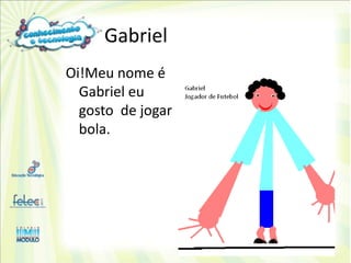 Gabriel
Oi!Meu nome é
  Gabriel eu
  gosto de jogar
  bola.
 