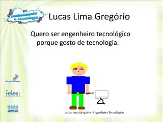 Lucas Lima Gregório
Quero ser engenheiro tecnológico
 porque gosto de tecnologia.
 