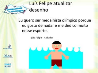 Luís Felipe atualizar
     desenho
Eu quero ser medalhista olímpico porque
  eu gosto de nadar e me dedico muito
  nesse esporte.
 