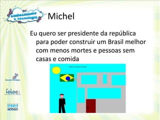 Michel
Eu quero ser presidente da república
  para poder construir um Brasil melhor
  com menos mortes e pessoas sem
  casas e comida
 