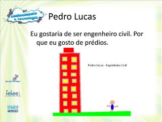 Pedro Lucas
Eu gostaria de ser engenheiro civil. Por
  que eu gosto de prédios.
 