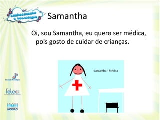 Samantha
Oi, sou Samantha, eu quero ser médica,
 pois gosto de cuidar de crianças.
 
