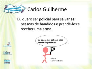 Carlos Guilherme
Eu quero ser policial para salvar as
  pessoas de bandidos e prendê-los e
  receber uma arma.
 