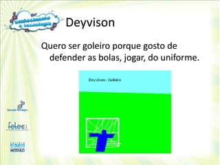 Deyvison
Quero ser goleiro porque gosto de
 defender as bolas, jogar, do uniforme.
 