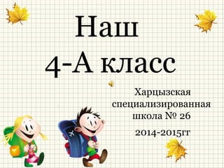 Наш
4-А класс
Харцызская
специализированная
школа № 26
2014-2015гг
 