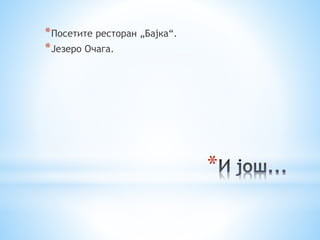 *
*Посетите ресторан „Бајка“.
*Језеро Очага.
 