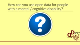 How can you use open data for people
with a mental / cognitive disability?
 