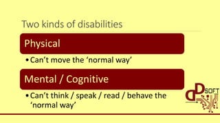 Two kinds of disabilities
Physical
•Can’t move the ‘normal way’
Mental / Cognitive
•Can’t think / speak / read / behave the
‘normal way’
 