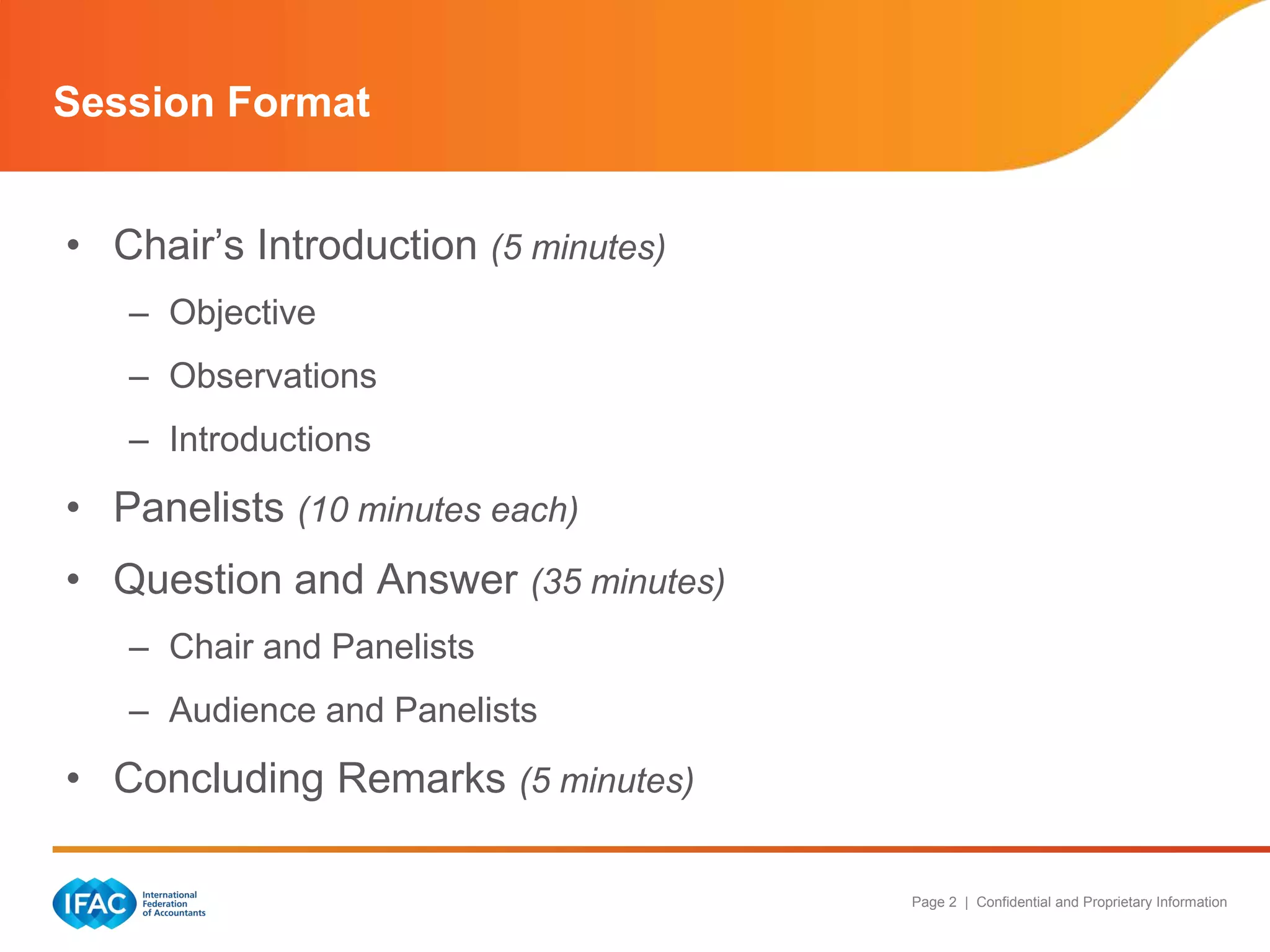 Page 2 | Confidential and Proprietary Information
• Chair’s Introduction (5 minutes)
– Objective
– Observations
– Introductions
• Panelists (10 minutes each)
• Question and Answer (35 minutes)
– Chair and Panelists
– Audience and Panelists
• Concluding Remarks (5 minutes)
Session Format
 