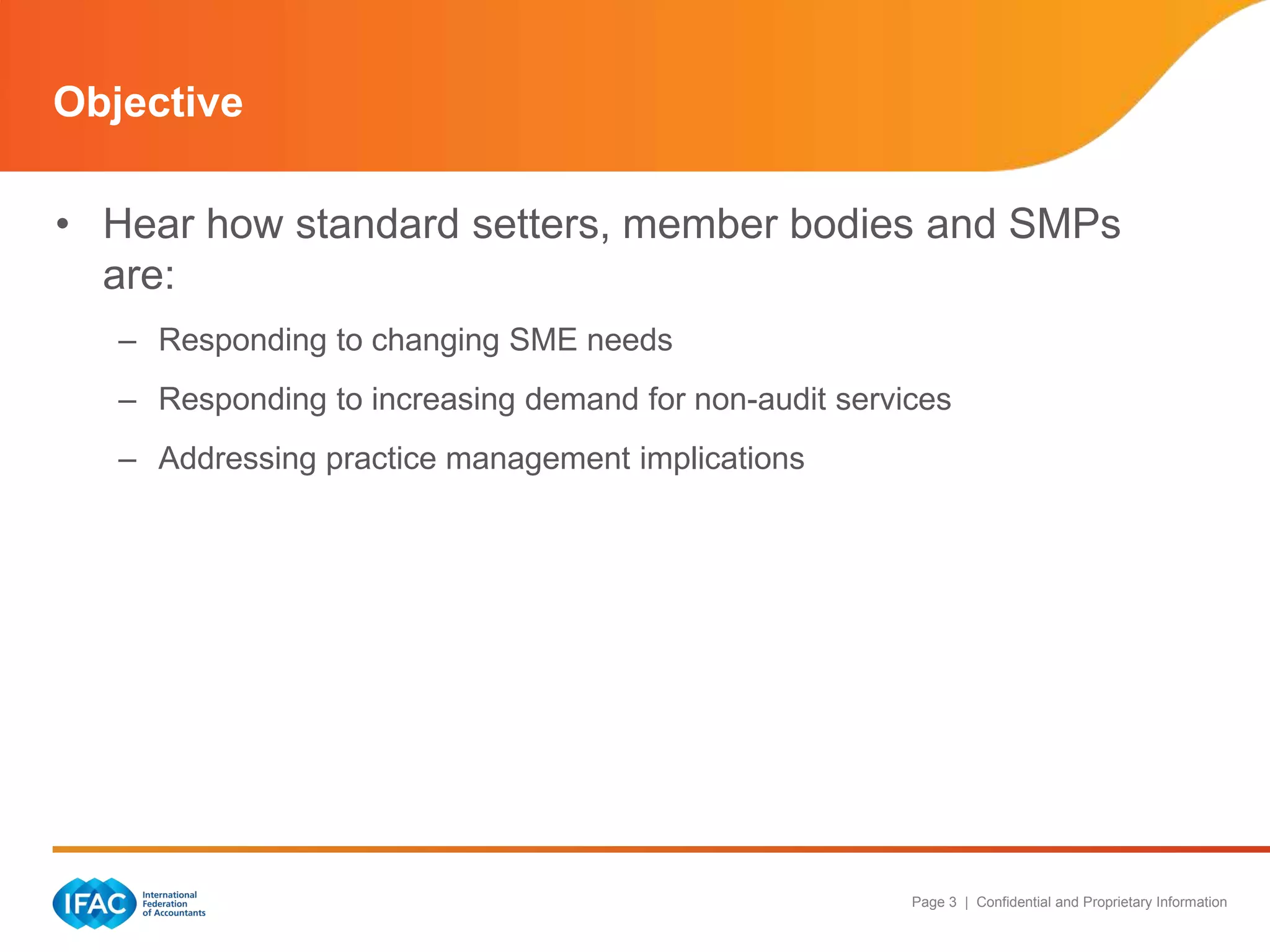 Page 3 | Confidential and Proprietary Information
• Hear how standard setters, member bodies and SMPs
are:
– Responding to changing SME needs
– Responding to increasing demand for non-audit services
– Addressing practice management implications
Objective
 
