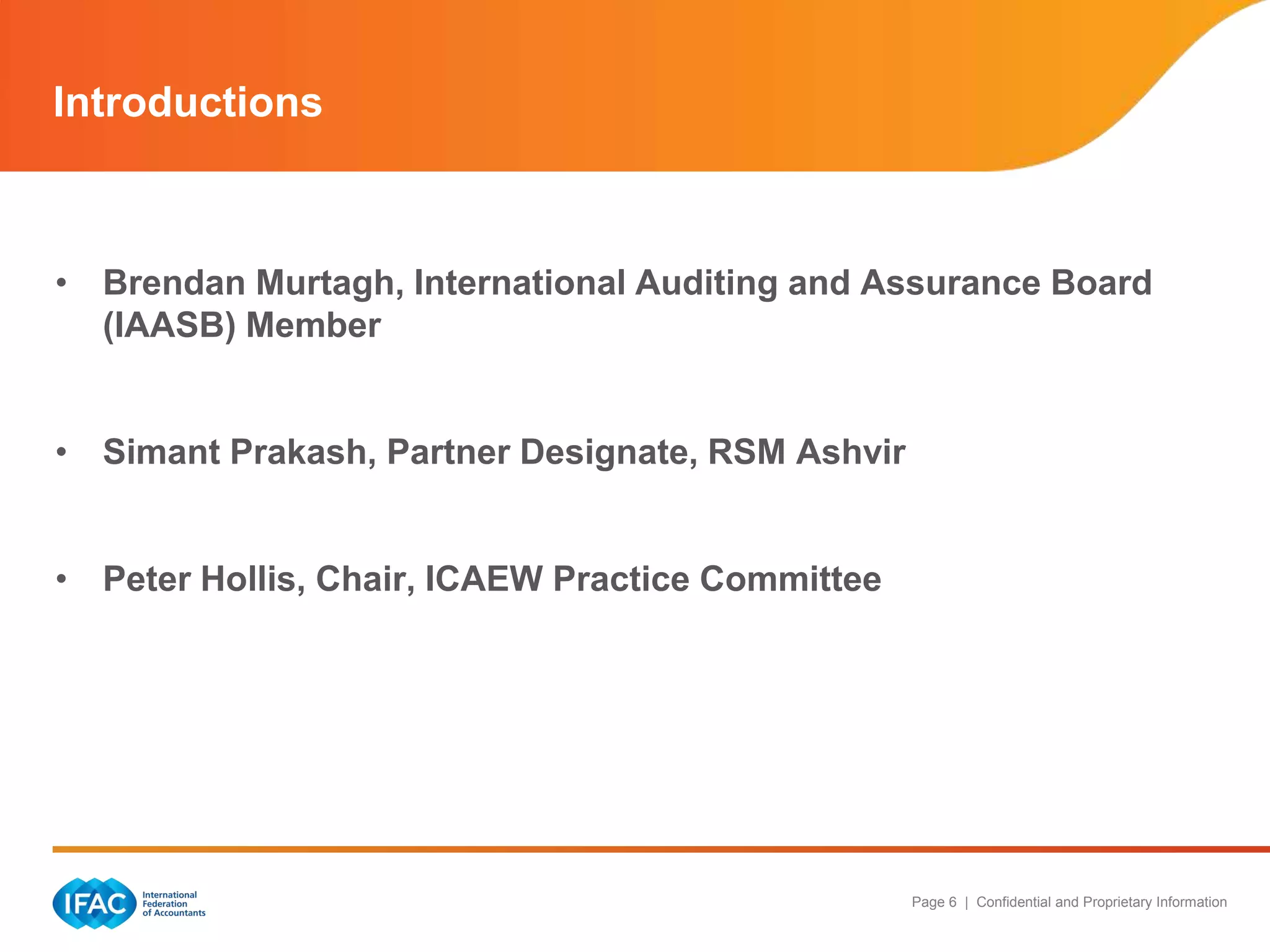 Page 6 | Confidential and Proprietary Information
• Brendan Murtagh, International Auditing and Assurance Board
(IAASB) Member
• Simant Prakash, Partner Designate, RSM Ashvir
• Peter Hollis, Chair, ICAEW Practice Committee
Introductions
 