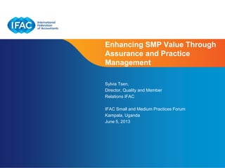 Page 1 | Confidential and Proprietary Information
Enhancing SMP Value Through
Assurance and Practice
Management
Sylvia Tsen,
Director, Quality and Member
Relations IFAC
IFAC Small and Medium Practices Forum
Kampala, Uganda
June 5, 2013
 