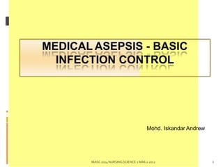 Mohd. Iskandar Andrew
1
MASC 2014 NURSING SCIENCE 1 MA6 2 2012
MEDICAL ASEPSIS - BASIC
INFECTION CONTROL
 