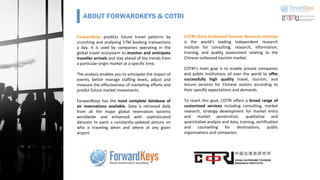 14
ForwardKeys predicts future travel patterns by
crunching and analysing 17M booking transactions
a day. It is used by companies operating in the
global travel ecosystem to monitor and anticipate
traveller arrivals and stay ahead of the trends from
a particular origin market at a specific time.
The analysis enables you to anticipate the impact of
events, better manage staffing levels, adjust and
measure the effectiveness of marketing efforts and
predict future market movements.
ForwardKeys has the most complete database of
air reservations available. Data is retrieved daily
from all the major global reservation systems
worldwide and enhanced with sophisticated
datasets to paint a constantly-updated picture on
who is traveling when and where at any given
airport.
COTRI China Outbound Tourism Research Institute
is the world’s leading independent research
institute for consulting, research, information,
training, and quality assessment relating to the
Chinese outbound tourism market.
COTRI’s main goal is to enable private companies
and public institutions all over the world to offer
successfully high quality travel, tourism, and
leisure services for Chinese visitors according to
their specific expectations and demands.
To reach this goal, COTRI offers a broad range of
customised services including consulting, market
research, strategy development for market entry
and market penetration, qualitative and
quantitative analysis and data, training, certification
and counselling for destinations, public
organisations and companies.
ABOUT FORWARDKEYS & COTRI
 