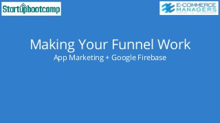 Making Your Funnel Work
App Marketing + Google Firebase
 