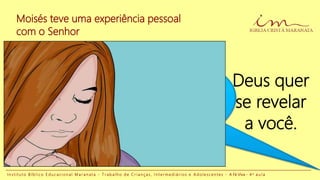 Moisés teve uma experiência pessoal
com o Senhor
I n s t i t u t o B í b l i c o E d u c a c i o n a l M a r a n a t a - T r a b a l h o d e C r i a n ç a s , I n t e r m e d i á r i o s e A d o l e s c e n t e s - A Fé Viva - 4 a a u l a
Deus quer
se revelar
a você.
 