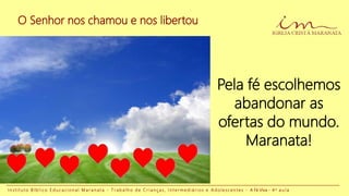 O Senhor nos chamou e nos libertou
I n s t i t u t o B í b l i c o E d u c a c i o n a l M a r a n a t a - T r a b a l h o d e C r i a n ç a s , I n t e r m e d i á r i o s e A d o l e s c e n t e s - A Fé Viva - 4 a a u l a
Pela fé escolhemos
abandonar as
ofertas do mundo.
Maranata!
 