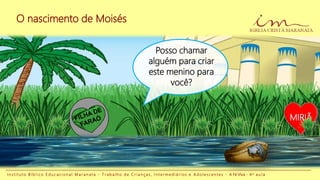 O nascimento de Moisés
I n s t i t u t o B í b l i c o E d u c a c i o n a l M a r a n a t a - T r a b a l h o d e C r i a n ç a s , I n t e r m e d i á r i o s e A d o l e s c e n t e s - A Fé Viva - 4 a a u l a
MIRIÃ
Posso chamar
alguém para criar
este menino para
você?
 