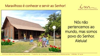 Maravilhoso é conhecer e servir ao Senhor!
I n s t i t u t o B í b l i c o E d u c a c i o n a l M a r a n a t a - T r a b a l h o d e C r i a n ç a s , I n t e r m e d i á r i o s e A d o l e s c e n t e s - A Fé Viva - 4 a a u l a
Nós não
pertencemos ao
mundo, mas somos
povo do Senhor.
Aleluia!
 