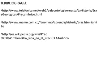 8.BIBLIOGRAGIA http://www.telefonica.net/web2/paleontologiaernesto/LaHistoria/ErasGeologicas/Precambrico.html http://www.memo.com.co/fenonimo/aprenda/historia/eras.html#arriba http://es.wikipedia.org/wiki/Prec%C3%A1mbrico#La_vida_en_el_Prec.C3.A1mbrico  