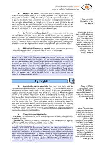 “Viviendo libre en Cristo” adaptado
                                                                           Iglesia Bautista “Visión de Reino”
                                                              Depto. de Jóvenes VI.A, 19 de Julio del 2009


                 El precio fue pagado. Toda deuda debe ser saldada. Cada ser humano
estaba en deuda con Dios producto de su pecado (Romanos 3:10). La gran noticia es que
Dios mismo, por medio de su Hijo Jesucristo se encargó de pagar nuestra deuda; así, todo
lo que nos condenaba, todas las acciones que merecían nuestra propia crucifixión, han                            Como está escrito:
sido canceladas. Satanás lo sabe; su “victoria” se convirtió en su mayor y definitiva derrota,                  No hay justo, ni aun
por lo que lo único que puede hacer es hacerte creer que aun eres deudor, o que hay que
                                                                                                                      uno. Ro.3:10
realizar un pago para poder obtener la completa libertad, pero tranquilo, esa no es más
que una de sus mentiras, es parte de su propia esencia (Juan 8:44)

                La libertad cambia la conducta. El conocimiento cabal de la libertad y                   Vosotros sois de vuestro
                                                                                                       padre el diablo, y los deseos
sus implicancias, genera un cambio del estilo de vida llevado hasta ese momento. Si
                                                                                                          de vuestro padre queréis
durante años viviste con brazos caídos debido al peso de los grilletes que pensabas que aun
                                                                                                        hacer. El ha sido homicida
tenías, cuando descubres que en realidad, esos grilletes ya no tienen porque estar en tus                desde el principio, y no ha
muñecas, y los sacas, produce un efecto inmediato; ese peso ya no existe y ahora puedes                 permanecido en la verdad,
levantar los brazos. No sigues siendo el mismo cuando permites que tus cadenas caigan                  porque no hay verdad en él.
.                                                                                                       Cuando habla mentira, de
                 El Pueblo de Dios es gente especial. Como ya se ha dicho, perteneces                       suyo habla; porque es
a la familia más poderosa del mundo; eres especial, Dios te ha hecho digno.                                  mentiroso, y padre de
                                                                                                               mentira. Juan 8:44

AMADO PADRE CELESTIAL: Te agradezco por rescatarme del dominio de las tinieblas.
Anuncio, debido a Tu gran gracia, que ya no soy hijo de las tinieblas dino hijo de luz y
que opto por caminar en la luz, pidiéndote que me capacites para hacerlo así. Renuncio a
la mentira que dice que soy producto de mi pasado y anuncio la verdad que soy el
producto de la obra de Cristo en la cruz, Te pido que me reveles todo lo que haya en mi
vida que pueda mantenerme atado a mi pasado o a las mentiras de Satanás. Ruego la gracia
para renunciar a todas las anteriores actividades de las tinieblas y a las mentiras de Satanás.
Ahora me consagro por Ti por la eternidad. Oro en el precioso nombre de Jesús por
medio de Su sangre derramada. Amén



                                   Soy completo                                                3
                Cumpliendo nuestro propósito: Dios nunca nos diseño para que                                  Porque en él habita
funcionáramos independientes de Él. Dios creo a Adán y a Eva espiritualmente vivos; sus                      corporalmente toda la
almas estaban en unión con Él; ésa era la única manera en que ellos podían cumplir el                   plenitud de la Deidad, 10y
propósito para el cual fueron creados. Pero, debido a su rebelión, el hombre ha optado                vosotros estáis completos en
por vivir su vida en forma independiente de Dios, separándose de El por medio del pecado.              él, que es la cabeza de todo
Sin embargo, Dios tiene el plan de presentarnos nuevamente completos en Cristo, pues sin                    principado y potestad.
                                                                                                                        Col. 2:9-10
Él somos incompletos. No hay otra persona, ni cosa material alguna que pueda llenar el
vacío que sientes. Pablo dice: “No os embriaguéis con vino, en lo cual hay disolución;
antes bien sed llenos del Espíritu, hablando entre vosotros con salmos, con himnos y
cánticos espirituales, cantando y alabando al Señor en vuestros corazones” Ef. 5:18-19
Podremos ir gozosos por el camino de la vida, cumpliendo nuestro propósito únicamente                    a quienes Dios quiso dar a
si somos llenados con el Espíritu de Dios.                                                                conocer las riquezas de la
                                                                                                       gloria de este misterio entre
                Vivir complementado en Cristo:                                                       los gentiles; que es Cristo en
- Colosenses 1:28: Trabajemos en pos de la meta de presentar a todo hombre perfecto o                      vosotros, la esperanza de
establecido en Cristo.                                                                                               gloria, 28a quien
- Colosenses 2:10: Nosotros ya estamos completos en Cristo, en este versículo la palabra              anunciamos, amonestando a
“perfecto” significa llevar a madurar en Cristo a todo hombre.                                         todo hombre, y enseñando a
                                                                                                               todo hombre en toda
AMADO PADRE CELESTIAL: Te agradezco Tu amor y por hacerme consciente que yo                           sabiduría, a fin de presentar
estaba incompleto sin Ti. Te agradezco que ahora esté completo en Cristo. Prefiero no
                                                                                                          perfecto en Cristo Jesús a
                                                                                                        todo hombre; 29para lo cual
seguir buscando el sentido de vivir en forma independiente de ti. No confío en la carne.
                                                                                                         también trabajo, luchando
Ahora declaro mi dependencia de Ti y procuro cumplir mi propósito pidiéndote que me
                                                                                                          según la potencia de él, la
llenes con Tu Espíritu Santo. Renuncio a toda ocasión en que busqué poder o realización              cual actúa poderosamente en
de cualquier otra fuente que no eras Tú. Elijo ser fuerte en ti Señor, y en la fortaleza de tu                      mí. Col. 1:27-29
poder. Oro en el nombre de Jesús. Amén.
 