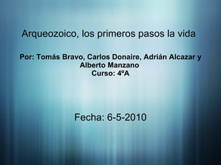 Por: Tomás Bravo, Carlos Donaire, Adrián Alcazar y Alberto Manzano  Curso: 4ºA Fecha: 6-5-2010 Arqueozoico, los primeros pasos la vida 