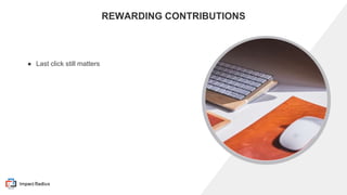 THIS PRESENTATION CONTAINS CONFIDENTIAL INFORMATION - DO NOT DISTRIBUTE
REWARDING CONTRIBUTIONS
● Last click still matters
 