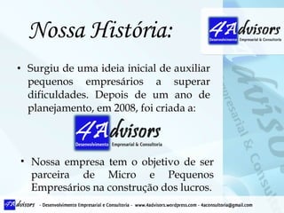 Nossa História: Surgiu de uma ideia inicial de auxiliar pequenos empresários a superar dificuldades. Depois de um ano de planejamento, em 2008, foi criada a: Nossa empresa tem o objetivo de ser parceira de Micro e Pequenos Empresários na construção dos lucros. 