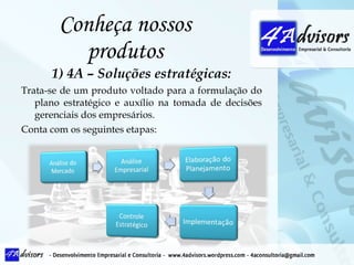 Conheça nossos produtos 1) 4A – Soluções estratégicas: Trata-se de um produto voltado para a formulação do plano estratégico e auxílio na tomada de decisões gerenciais dos empresários. Conta com os seguintes etapas: 