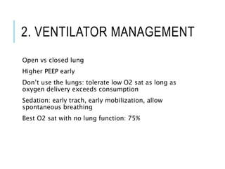 2. VENTILATOR MANAGEMENT
Open vs closed lung
Higher PEEP early
Don’t use the lungs: tolerate low O2 sat as long as
oxygen delivery exceeds consumption
Sedation: early trach, early mobilization, allow
spontaneous breathing
Best O2 sat with no lung function: 75%
 