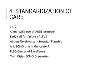 4. STANDARDIZATION OF
CARE
24/7
Allina-wide use of ARDS protocol
Early call for failure of LPVS
Abbott Northwestern Hospital Flagship
Is it ECMO or is it the center?
ELSO Center of Excellence
Twin Cities ECMO Consortium
 