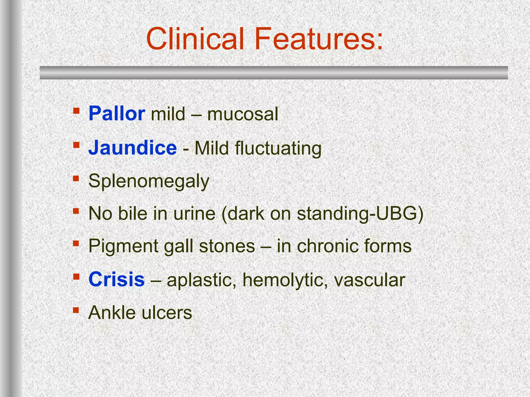 Clinical Features:
 Pallor mild – mucosal
 Jaundice - Mild fluctuating
 Splenomegaly
 No bile in urine (dark on standing-UBG)
 Pigment gall stones – in chronic forms
 Crisis – aplastic, hemolytic, vascular
 Ankle ulcers
 