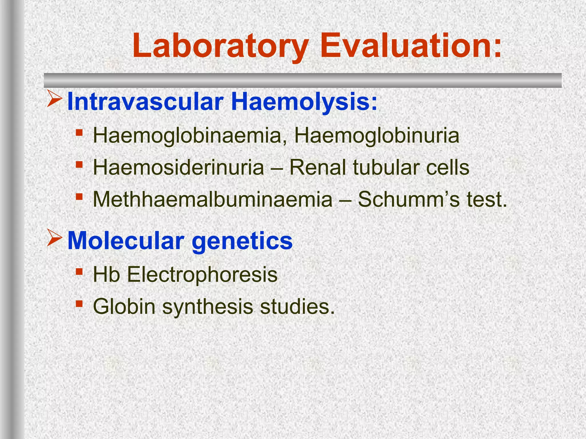 Laboratory Evaluation:
Intravascular Haemolysis:
 Haemoglobinaemia, Haemoglobinuria
 Haemosiderinuria – Renal tubular cells
 Methhaemalbuminaemia – Schumm’s test.
Molecular genetics
 Hb Electrophoresis
 Globin synthesis studies.
 