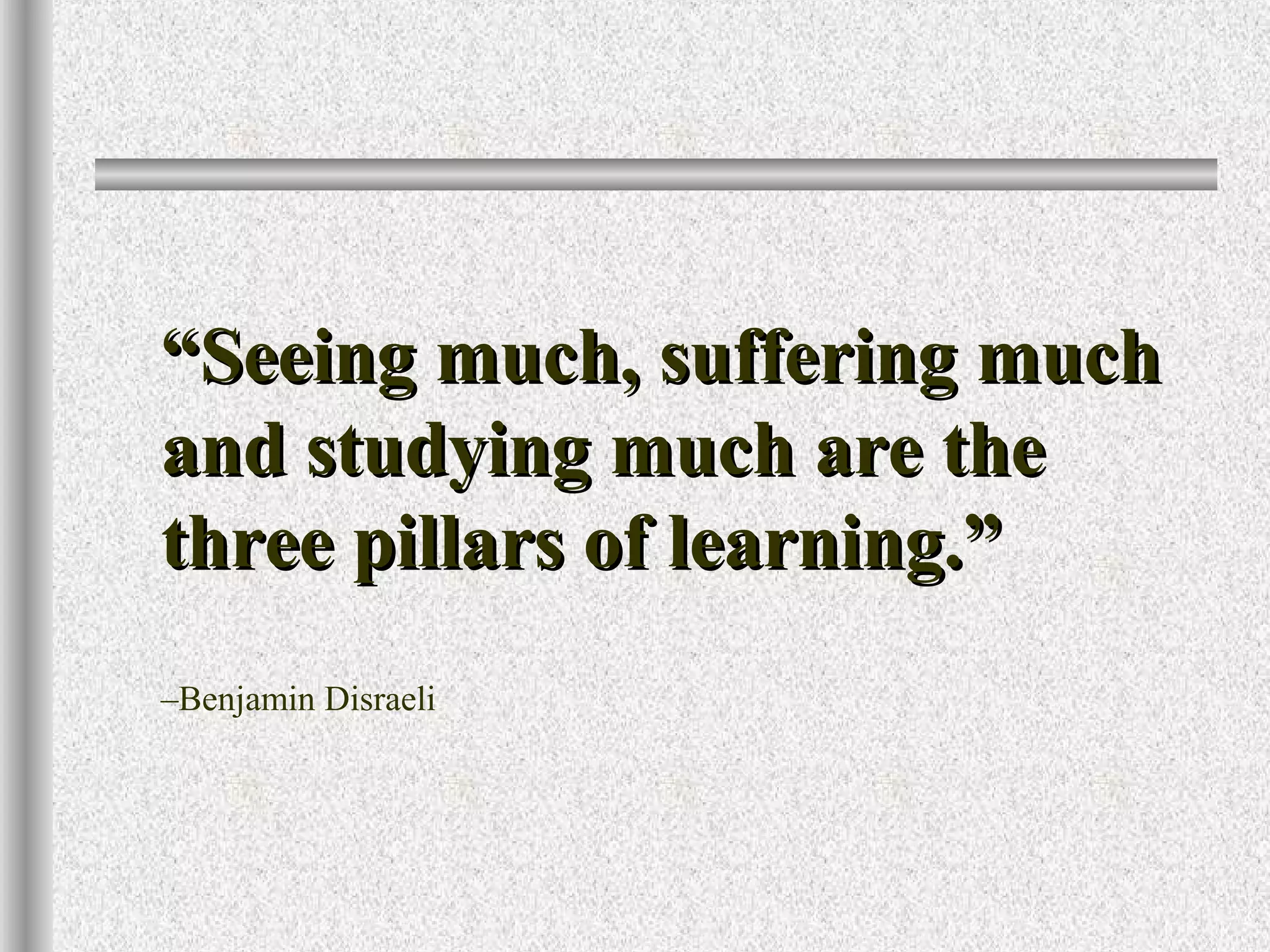 ““Seeing much, suffering muchSeeing much, suffering much
and studying much are theand studying much are the
three pillars of learning.”three pillars of learning.”
–Benjamin Disraeli
 