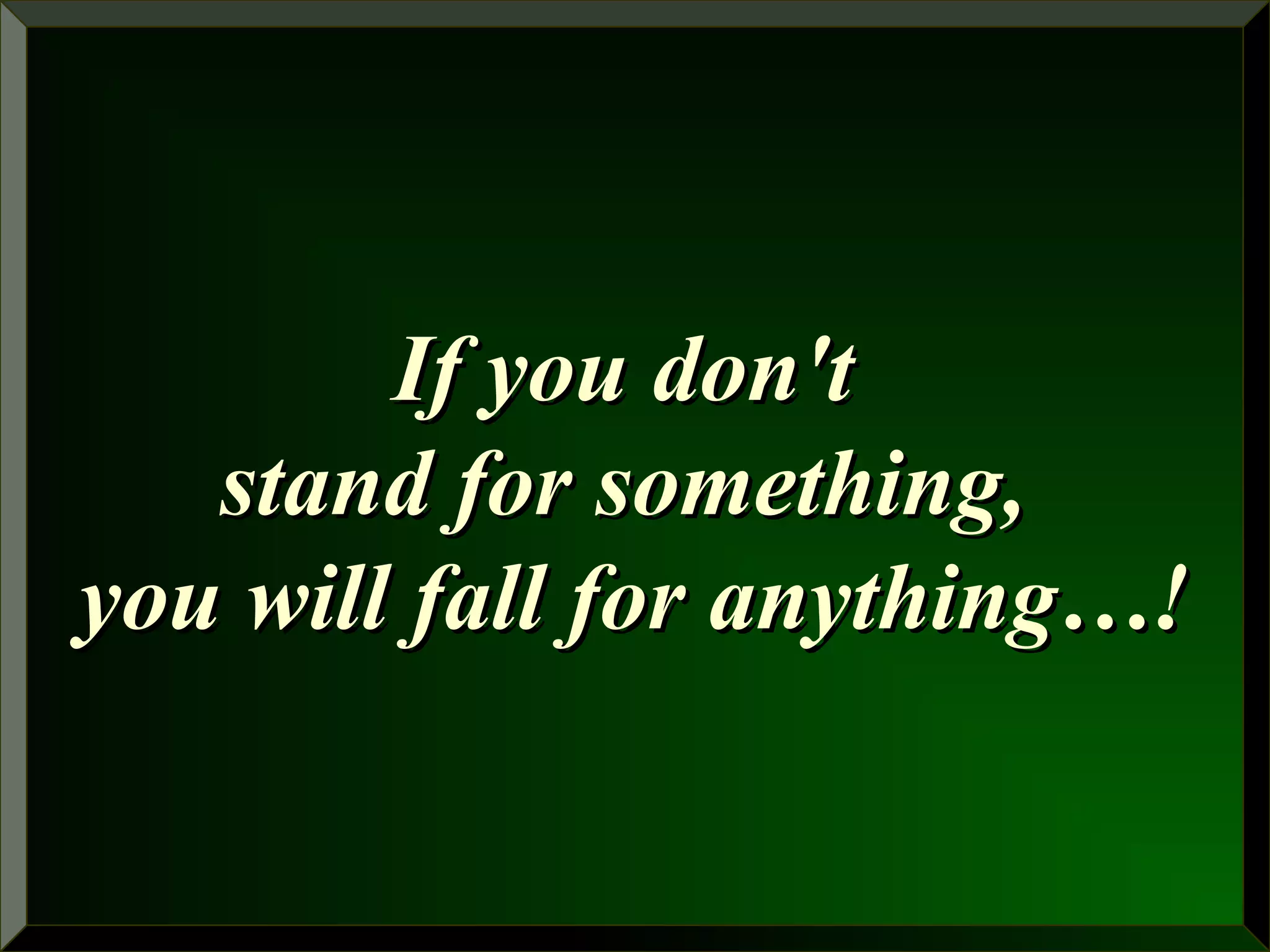 If you don'tIf you don't
stand for something,stand for something,
you will fall for anything…!you will fall for anything…!
 